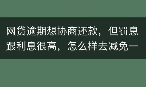 网贷逾期想协商还款，但罚息跟利息很高，怎么样去减免一些