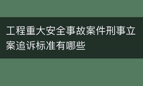 工程重大安全事故案件刑事立案追诉标准有哪些