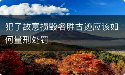 犯了故意损毁名胜古迹应该如何量刑处罚