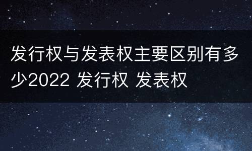发行权与发表权主要区别有多少2022 发行权 发表权
