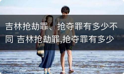 吉林抢劫罪、抢夺罪有多少不同 吉林抢劫罪,抢夺罪有多少不同案件