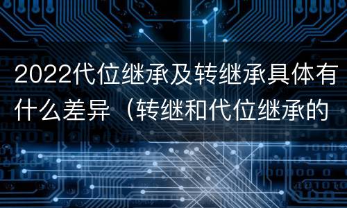2022代位继承及转继承具体有什么差异（转继和代位继承的区别）