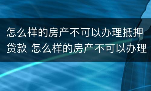怎么样的房产不可以办理抵押贷款 怎么样的房产不可以办理抵押贷款业务