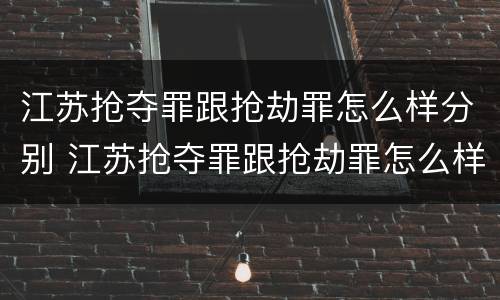 江苏抢夺罪跟抢劫罪怎么样分别 江苏抢夺罪跟抢劫罪怎么样分别呢
