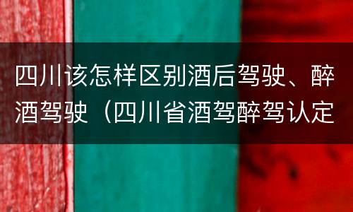 四川该怎样区别酒后驾驶、醉酒驾驶（四川省酒驾醉驾认定标准）