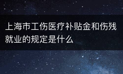 上海市工伤医疗补贴金和伤残就业的规定是什么