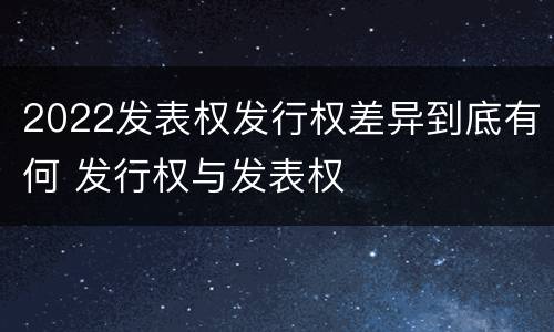 2022发表权发行权差异到底有何 发行权与发表权