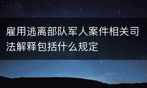雇用逃离部队军人案件相关司法解释包括什么规定
