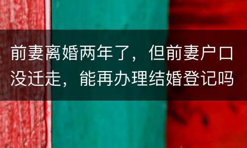 前妻离婚两年了，但前妻户口没迁走，能再办理结婚登记吗和现任的女友怎样办