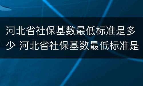 河北省社保基数最低标准是多少 河北省社保基数最低标准是多少钱一个月