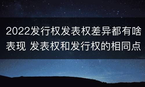 2022发行权发表权差异都有啥表现 发表权和发行权的相同点
