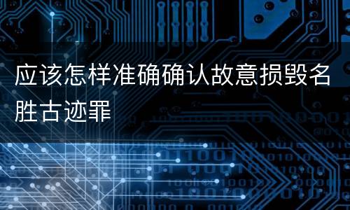 应该怎样准确确认故意损毁名胜古迹罪