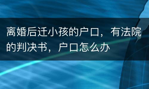 离婚后迁小孩的户口，有法院的判决书，户口怎么办