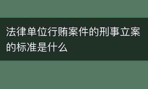 法律单位行贿案件的刑事立案的标准是什么