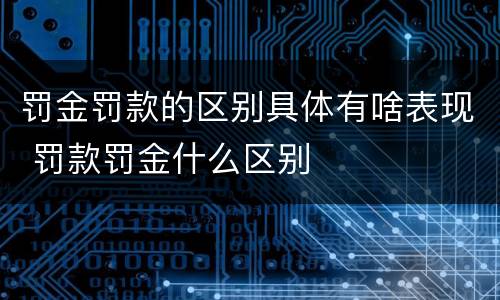 罚金罚款的区别具体有啥表现 罚款罚金什么区别