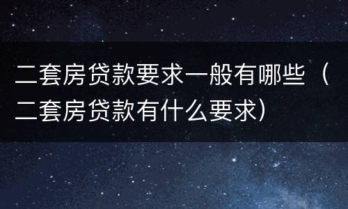 二套房贷款要求一般有哪些（二套房贷款有什么要求）