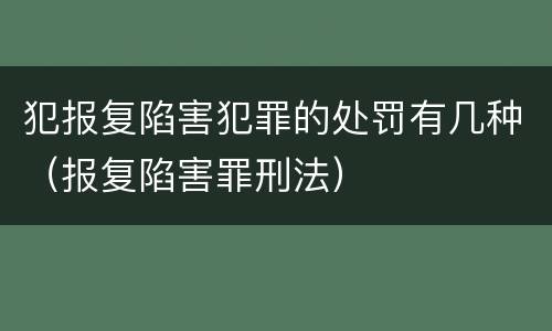 犯报复陷害犯罪的处罚有几种（报复陷害罪刑法）