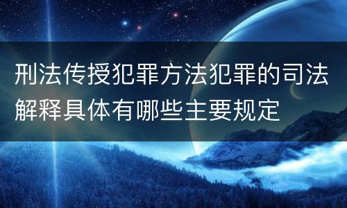 刑法传授犯罪方法犯罪的司法解释具体有哪些主要规定