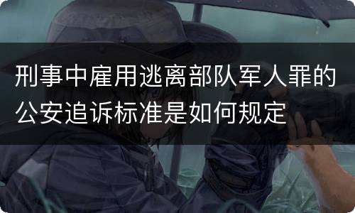 刑事中雇用逃离部队军人罪的公安追诉标准是如何规定