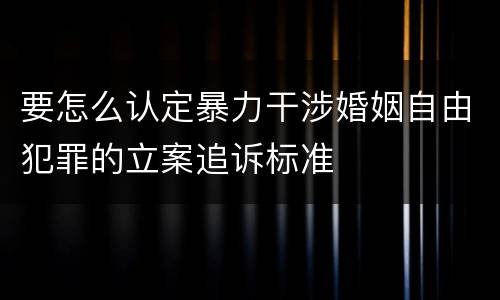 要怎么认定暴力干涉婚姻自由犯罪的立案追诉标准