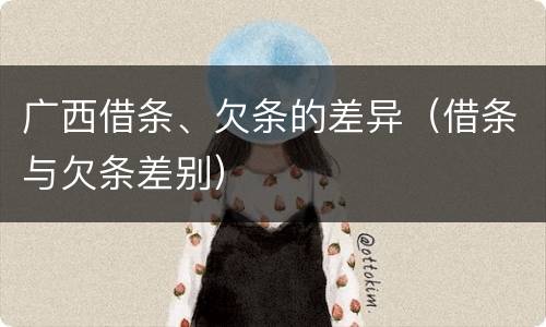 广西借条、欠条的差异（借条与欠条差别）