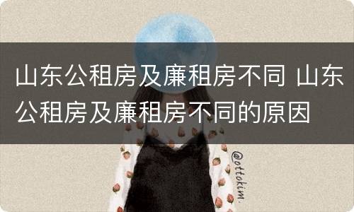 山东公租房及廉租房不同 山东公租房及廉租房不同的原因