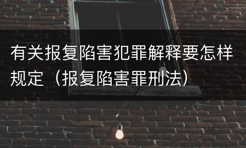 有关报复陷害犯罪解释要怎样规定（报复陷害罪刑法）
