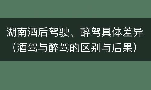 湖南酒后驾驶、醉驾具体差异（酒驾与醉驾的区别与后果）