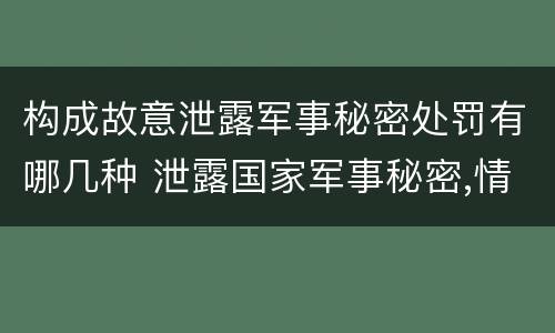 构成故意泄露军事秘密处罚有哪几种 泄露国家军事秘密,情节严重的,依照刑法
