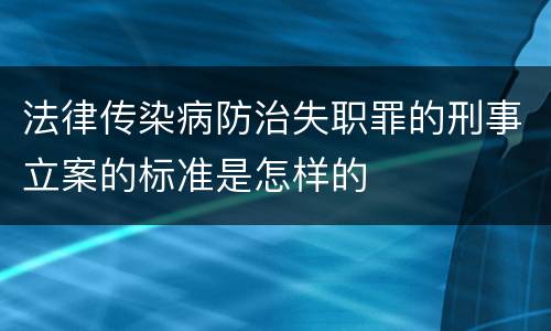 法律传染病防治失职罪的刑事立案的标准是怎样的