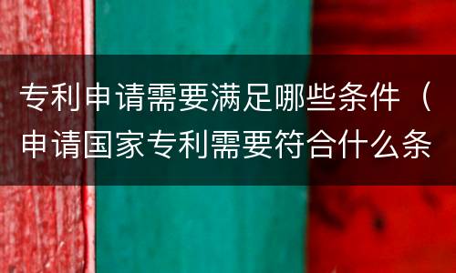 专利申请需要满足哪些条件（申请国家专利需要符合什么条件?）