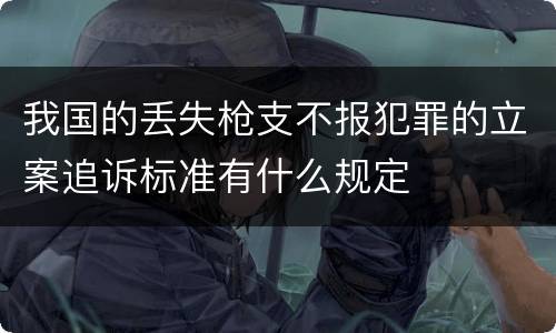 我国的丢失枪支不报犯罪的立案追诉标准有什么规定
