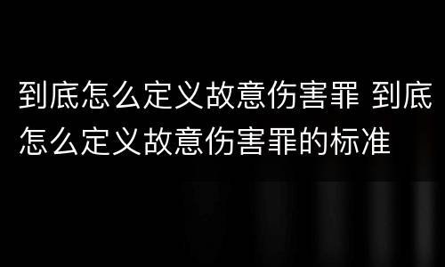 到底怎么定义故意伤害罪 到底怎么定义故意伤害罪的标准