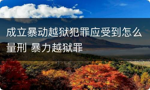 成立暴动越狱犯罪应受到怎么量刑 暴力越狱罪