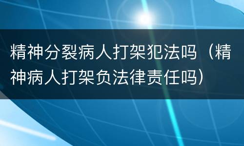 精神分裂病人打架犯法吗（精神病人打架负法律责任吗）