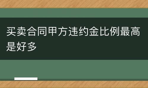 买卖合同甲方违约金比例最高是好多