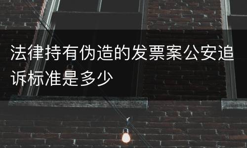 法律持有伪造的发票案公安追诉标准是多少