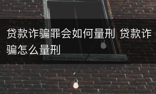 贷款诈骗罪会如何量刑 贷款诈骗怎么量刑