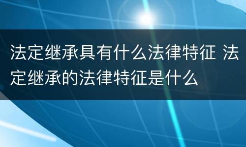 法定继承具有什么法律特征 法定继承的法律特征是什么