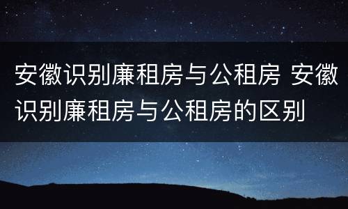 安徽识别廉租房与公租房 安徽识别廉租房与公租房的区别