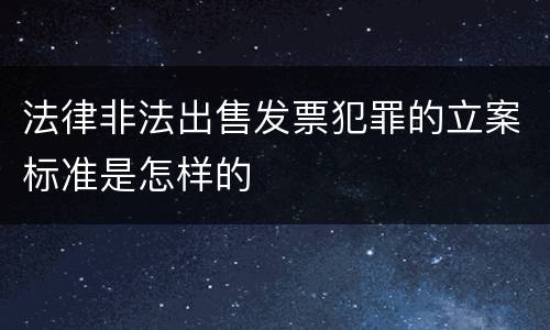 法律非法出售发票犯罪的立案标准是怎样的