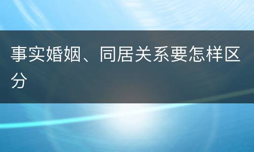 事实婚姻、同居关系要怎样区分