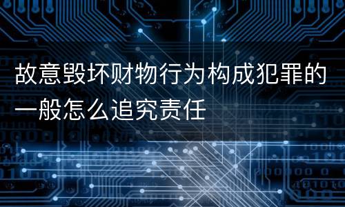 故意毁坏财物行为构成犯罪的一般怎么追究责任