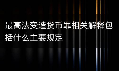 最高法变造货币罪相关解释包括什么主要规定