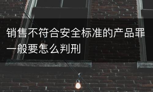 销售不符合安全标准的产品罪一般要怎么判刑