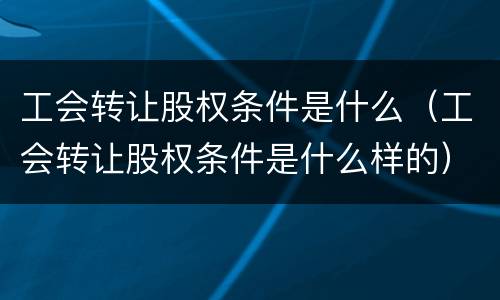 工会转让股权条件是什么（工会转让股权条件是什么样的）