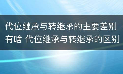 代位继承与转继承的主要差别有啥 代位继承与转继承的区别有哪些?