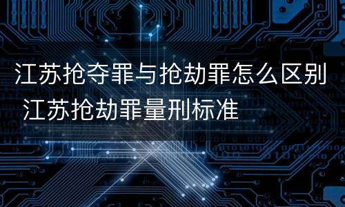 江苏抢夺罪与抢劫罪怎么区别 江苏抢劫罪量刑标准