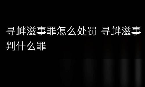寻衅滋事罪怎么处罚 寻衅滋事判什么罪