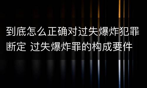 到底怎么正确对过失爆炸犯罪断定 过失爆炸罪的构成要件